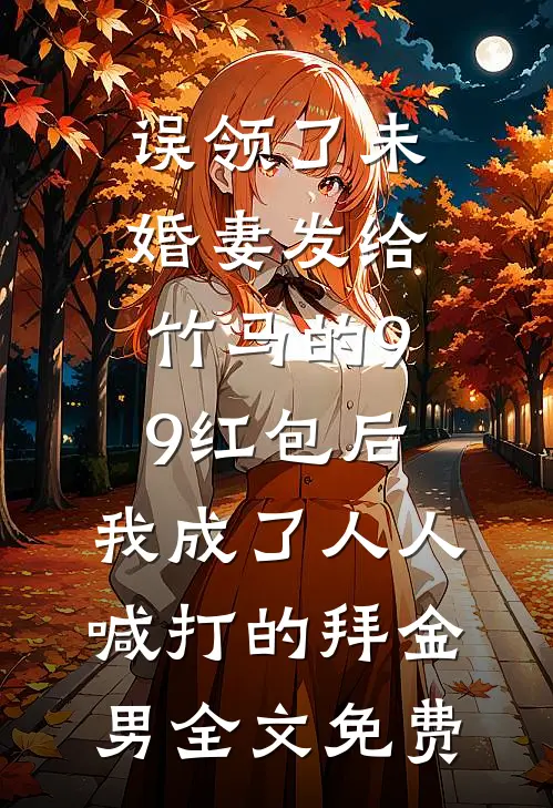 误领了未婚妻发给竹马的99红包后，我成了人人喊打的拜金男全文免费