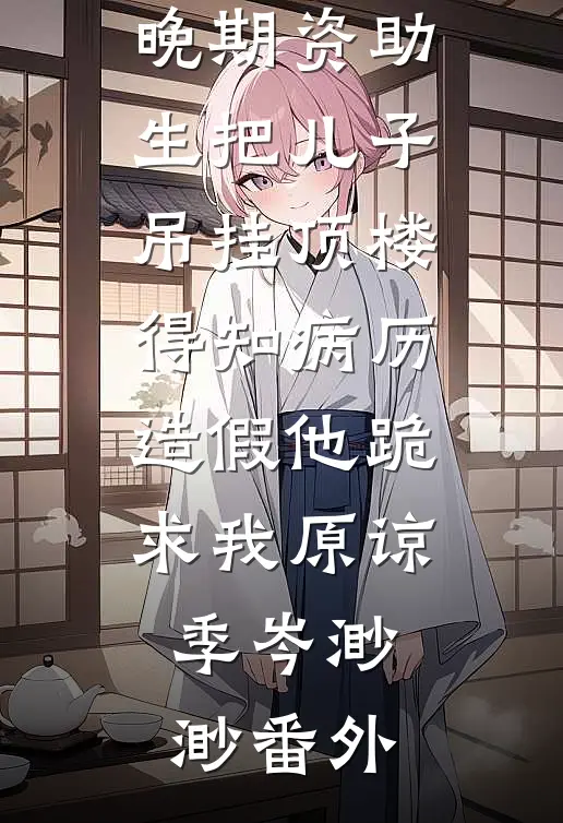 老公为癌症晚期资助生把儿子吊挂顶楼，得知病历造假他跪求我原谅季岑渺渺番外