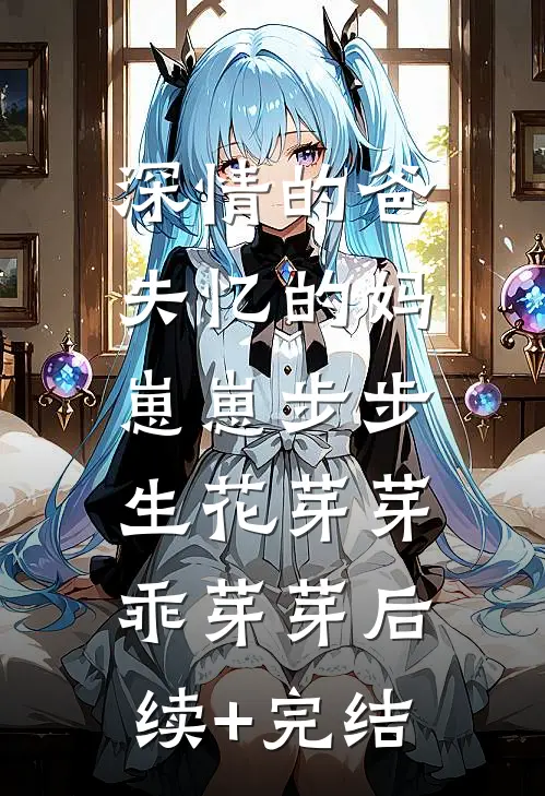 深情的爸失忆的妈，崽崽步步生花芽芽乖芽芽后续+完结