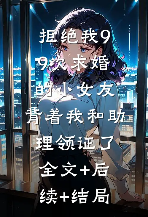 拒绝我99次求婚的小女友，背着我和助理领证了全文+后续+结局