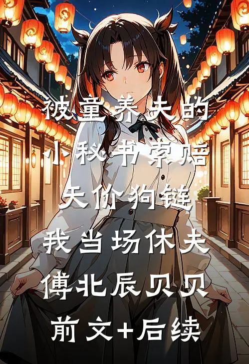 被童养夫的小秘书索赔天价狗链，我当场休夫傅北辰贝贝前文+后续