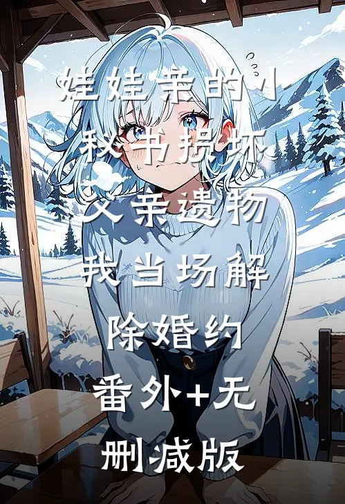娃娃亲的小秘书损坏父亲遗物，我当场解除婚约:番外+无删减版