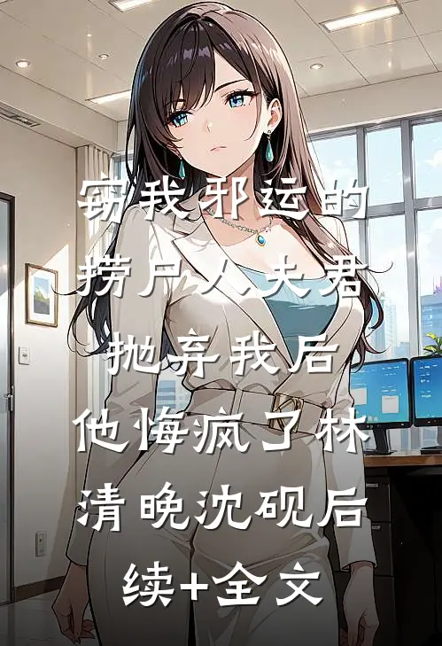 窃我邪运的捞尸人夫君抛弃我后，他悔疯了林清晚沈砚后续+全文