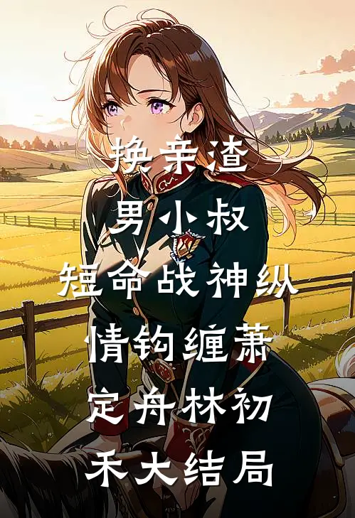 换亲渣男小叔，短命战神纵情钩缠萧定舟林初禾大结局