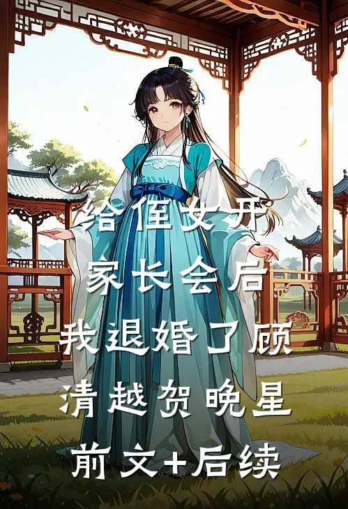 给侄女开家长会后，我退婚了顾清越贺晚星前文+后续