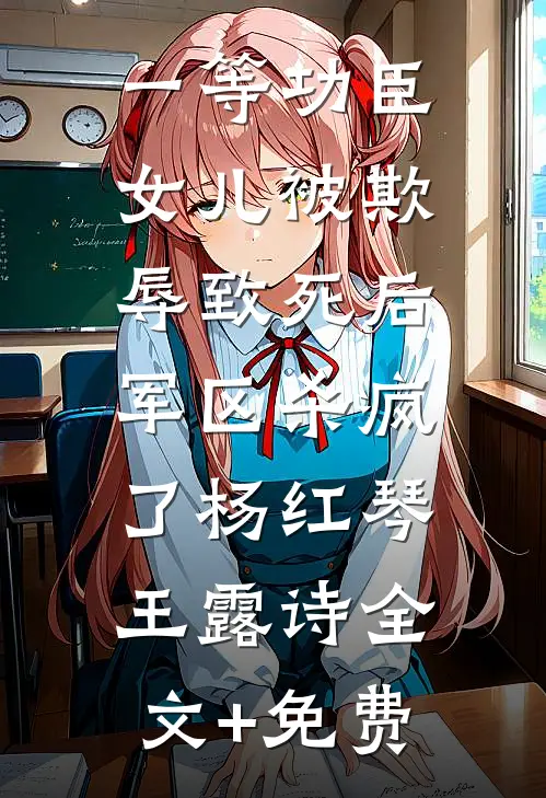 一等功臣女儿被欺辱致死后，军区杀疯了杨红琴王露诗全文+免费