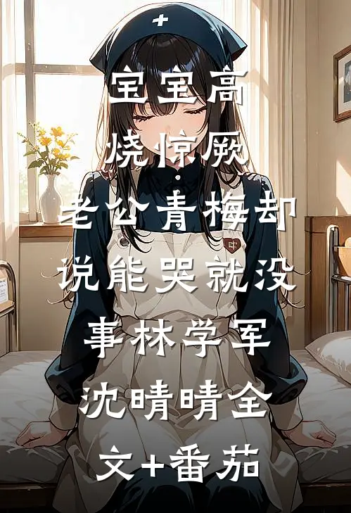 宝宝高烧惊厥，老公青梅却说能哭就没事林学军沈晴晴全文+番茄