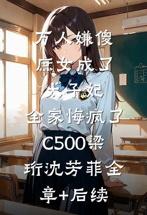 万人嫌傻庶女成了太子妃，全家悔疯了C500梁珩沈芳菲全章+后续