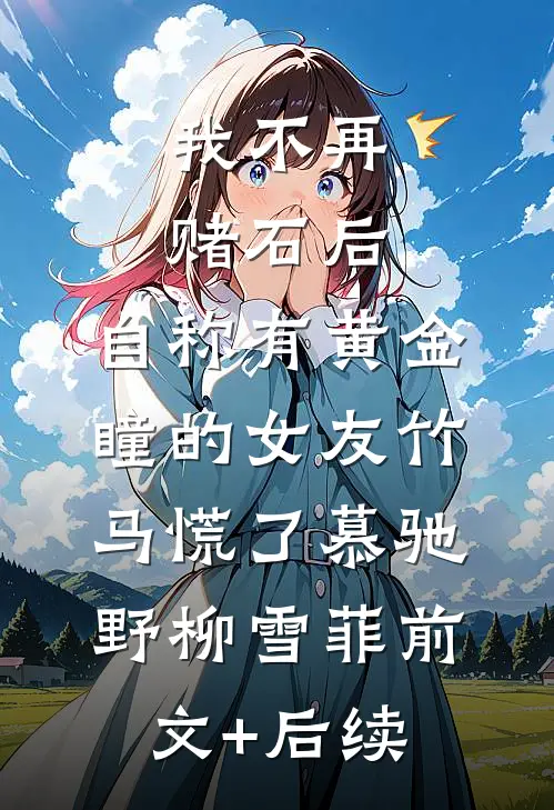 我不再赌石后，自称有黄金瞳的女友竹马慌了慕驰野柳雪菲前文+后续