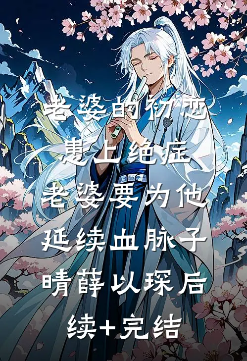 老婆的初恋患上绝症，老婆要为他延续血脉子晴薛以琛后续+完结