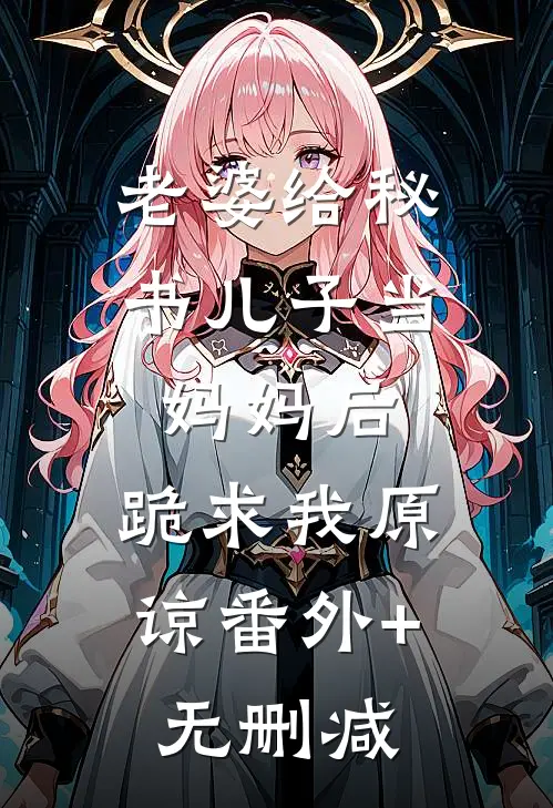 老婆给秘书儿子当妈妈后，跪求我原谅番外+无删减