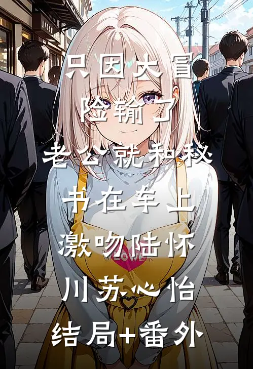 只因大冒险输了，老公就和秘书在车上激吻陆怀川苏心怡:结局+番外