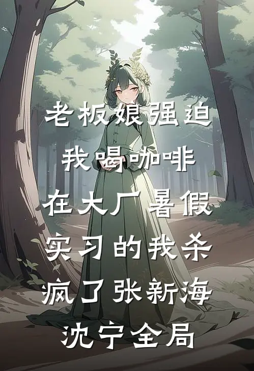 老板娘强迫我喝咖啡，在大厂暑假实习的我杀疯了张新海沈宁全局
