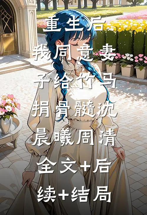 重生后，我同意妻子给竹马捐骨髓沈晨曦周清:全文+后续+结局