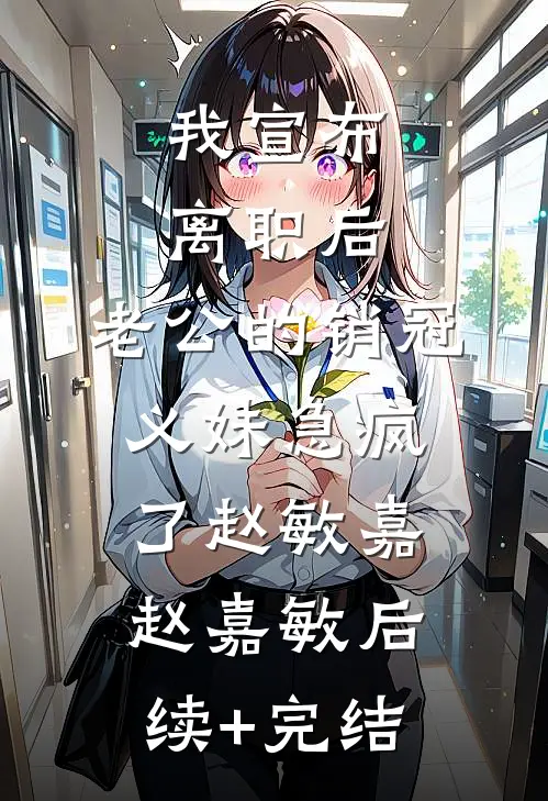 我宣布离职后，老公的销冠义妹急疯了赵敏嘉赵嘉敏后续+完结