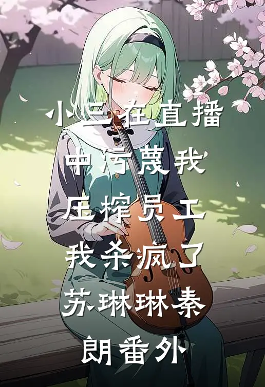 小三在直播中污蔑我压榨员工，我杀疯了苏琳琳秦朗番外