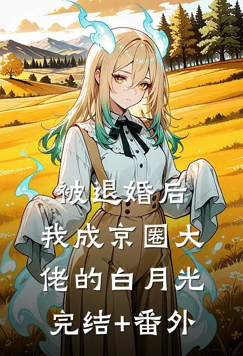 被退婚后，我成京圈大佬的白月光完结+番外