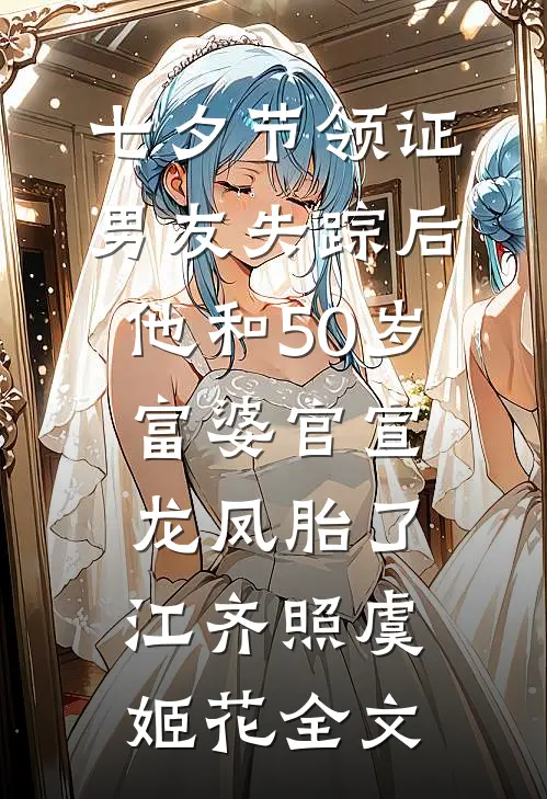 七夕节领证男友失踪后，他和50岁富婆官宣龙凤胎了江齐照虞姬花全文