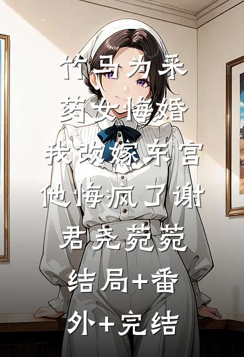 竹马为采药女悔婚，我改嫁东宫他悔疯了谢君尧菀菀结局+番外+完结