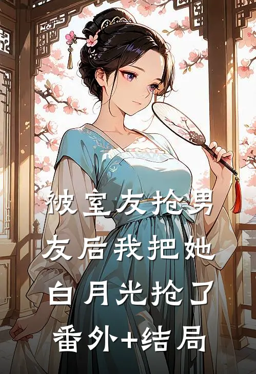 被室友抢男友后我把她白月光抢了:(番外)+(结局)