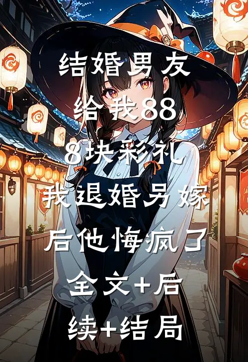 结婚男友给我888块彩礼，我退婚另嫁后他悔疯了全文+后续+结局