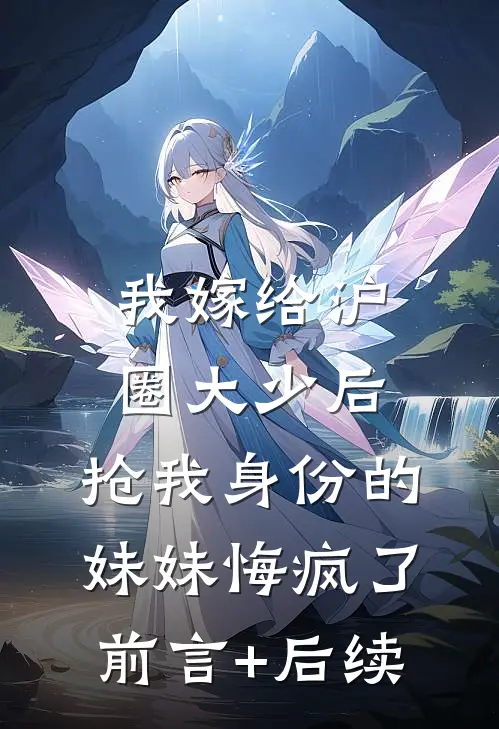 我嫁给沪圈大少后，抢我身份的妹妹悔疯了前言+后续