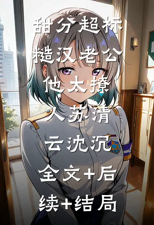 甜分超标，糙汉老公他太撩人苏清云沈沉:全文+后续+结局