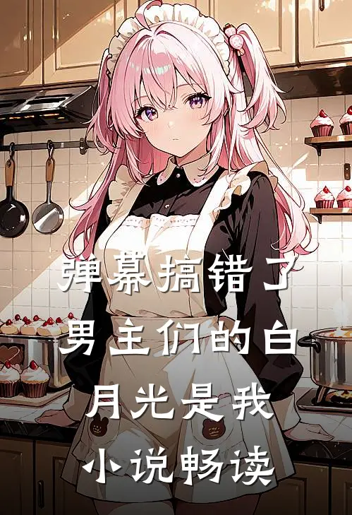 弹幕搞错了，男主们的白月光是我小说畅读
