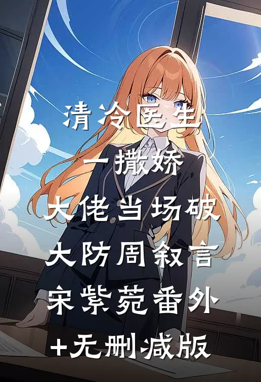 清冷医生一撒娇，大佬当场破大防周叙言宋紫菀番外+无删减版