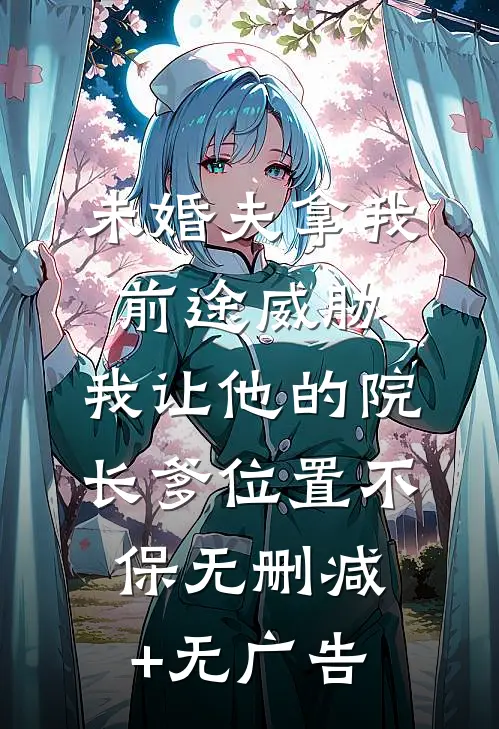未婚夫拿我前途威胁，我让他的院长爹位置不保无删减+无广告