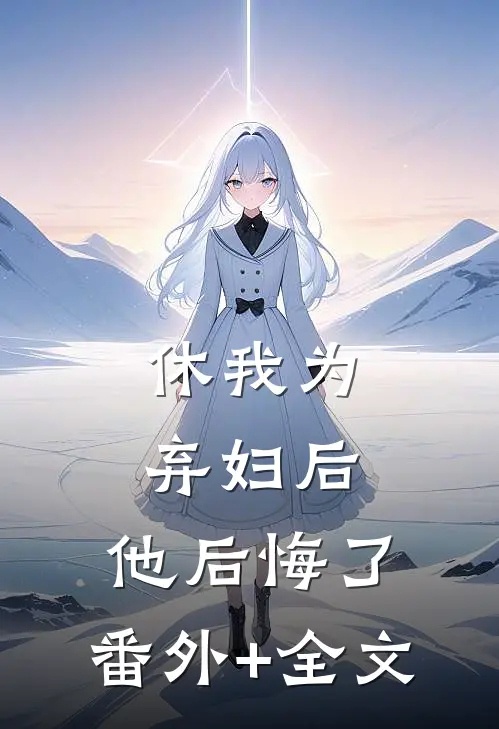 休我为弃妇后，他后悔了:(番外)+(全文)