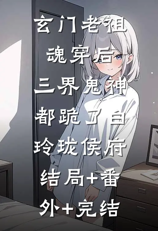 玄门老祖魂穿后，三界鬼神都跪了白玲珑侯府:结局+番外+完结