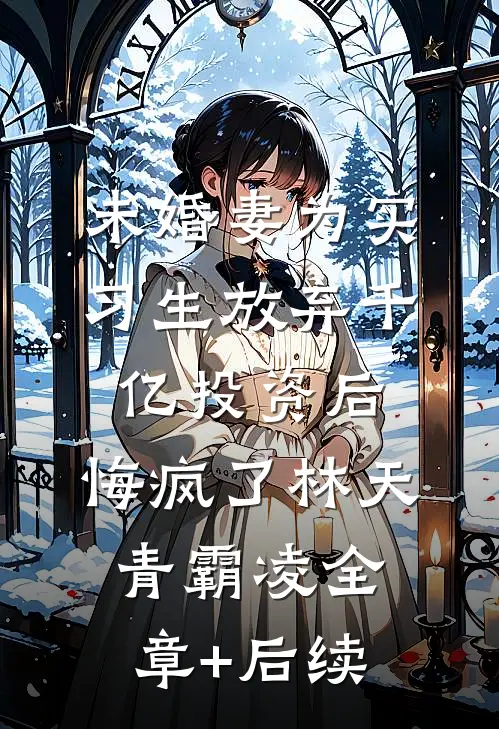 未婚妻为实习生放弃千亿投资后，悔疯了林天青霸凌全章+后续