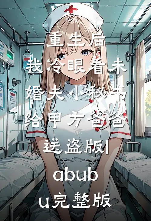 重生后，我冷眼看未婚夫小秘书给甲方爸爸送盗版labubu完整版