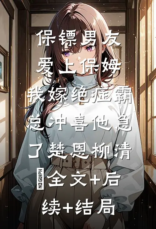 保镖男友爱上保姆，我嫁绝症霸总冲喜他急了楚恩柳清渃全文+后续+结局