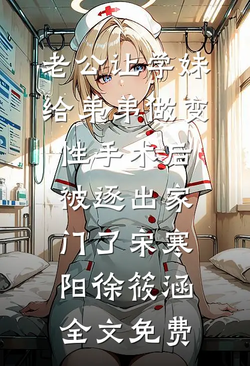老公让学妹给弟弟做变性手术后，被逐出家门了宋寒阳徐筱涵全文免费