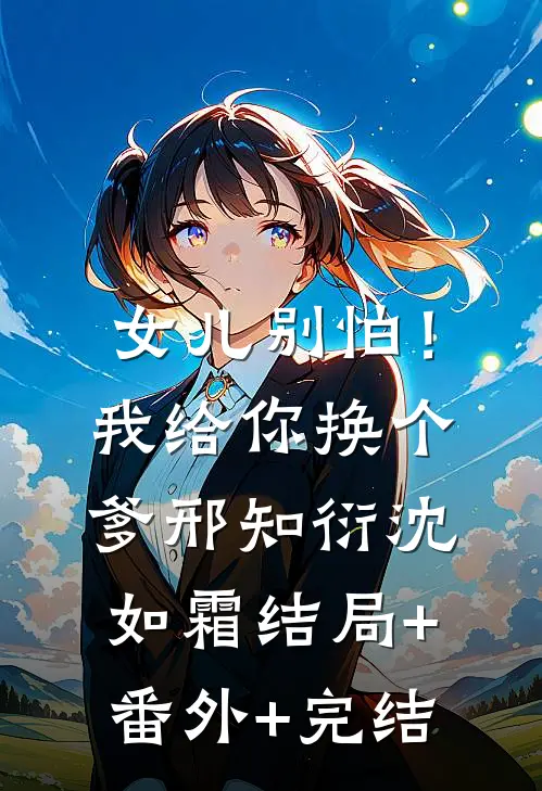 女儿别怕！我给你换个爹邢知衍沈如霜结局+番外+完结
