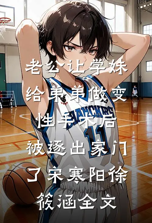 老公让学妹给弟弟做变性手术后，被逐出家门了宋寒阳徐筱涵全文