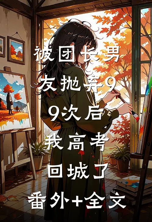 被团长男友抛弃99次后，我高考回城了:(番外)+(全文)
