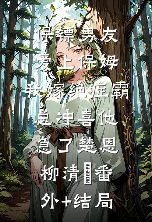 保镖男友爱上保姆，我嫁绝症霸总冲喜他急了楚恩柳清渃(番外)+(结局)