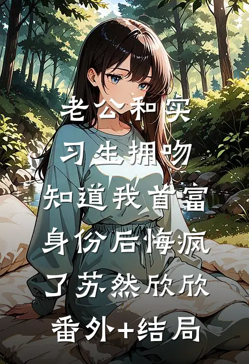 老公和实习生拥吻，知道我首富身份后悔疯了苏然欣欣:(番外)+(结局)