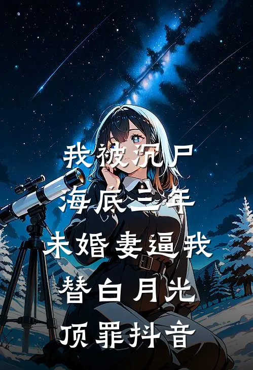 我被沉尸海底三年，未婚妻逼我替白月光顶罪抖音