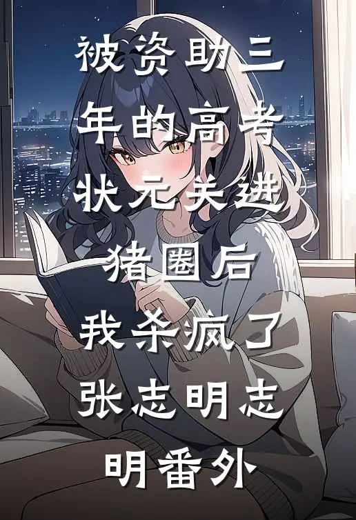 被资助三年的高考状元关进猪圈后，我杀疯了张志明志明番外