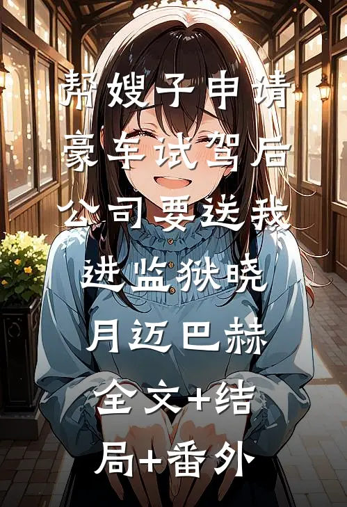 帮嫂子申请豪车试驾后，公司要送我进监狱晓月迈巴赫:全文+结局+番外