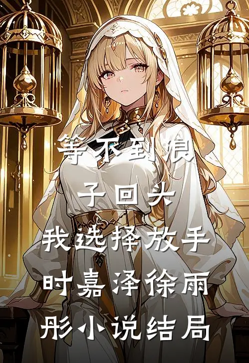 等不到浪子回头，我选择放手时嘉泽徐雨彤小说结局