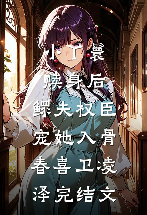 小丫鬟赎身后，鳏夫权臣宠她入骨春喜卫凌泽完结文