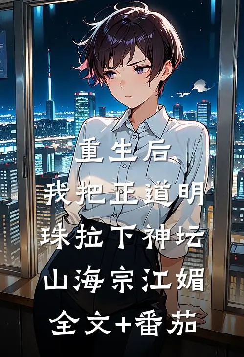 重生后，我把正道明珠拉下神坛山海宗江媚全文+番茄