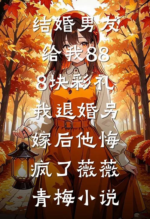 结婚男友给我888块彩礼，我退婚另嫁后他悔疯了薇薇青梅小说