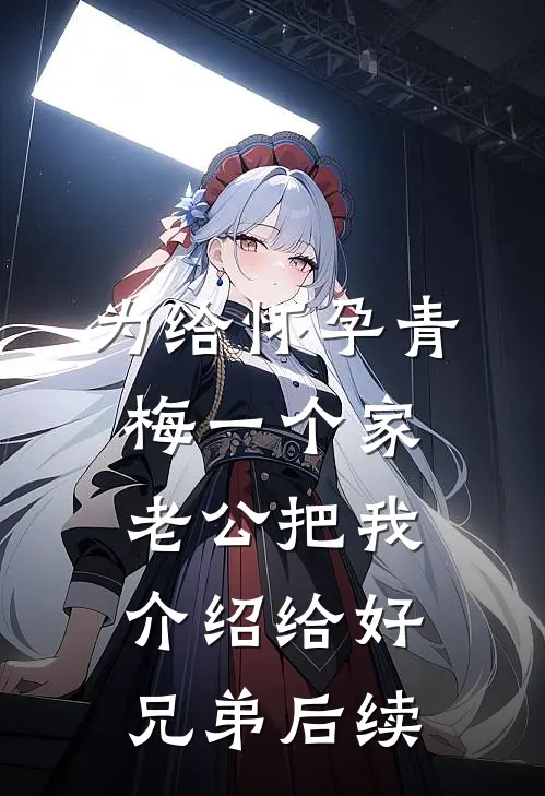 为给怀孕青梅一个家，老公把我介绍给好兄弟后续