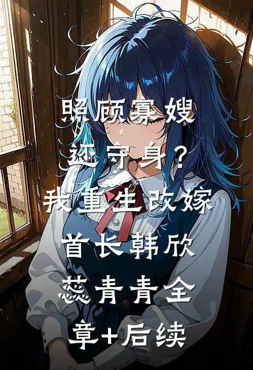 照顾寡嫂还守身？我重生改嫁首长韩欣蕊青青全章+后续